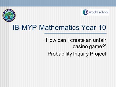 IB-MYP Mathematics Year 10 ‘How can I create an unfair casino game?’ Probability Inquiry Project.