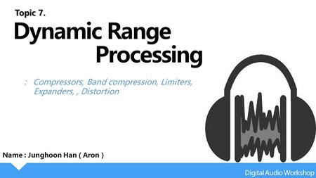 : Compressors, Band compression, Limiters, Expanders,, Distortion Name : Junghoon Han ( Aron ) Topic 7.