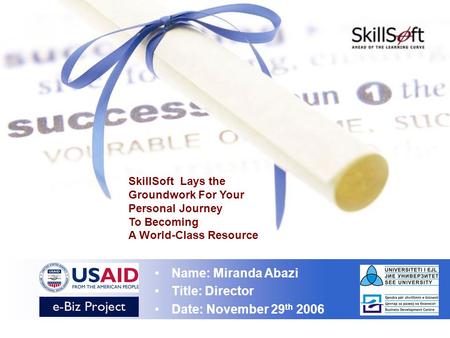 Name: Miranda Abazi Title: Director Date: November 29 th 2006 SkillSoft Lays the Groundwork For Your Personal Journey To Becoming A World-Class Resource.