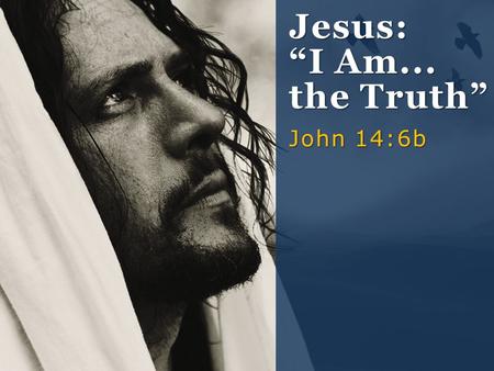 Jesus: “I Am... the Truth” John 14:6b.