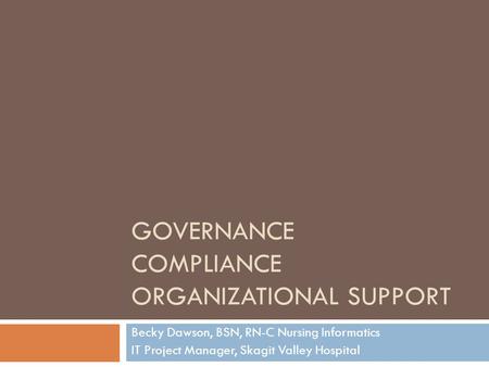 GOVERNANCE COMPLIANCE ORGANIZATIONAL SUPPORT Becky Dawson, BSN, RN-C Nursing Informatics IT Project Manager, Skagit Valley Hospital.