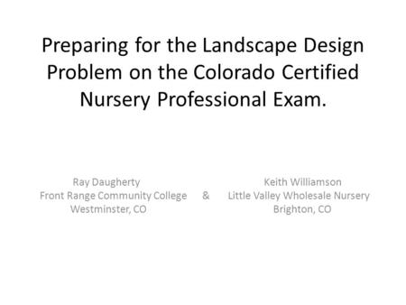 Preparing for the Landscape Design Problem on the Colorado Certified Nursery Professional Exam. Ray Daugherty Keith Williamson Front Range Community College.