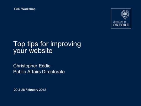 PAD Workshop 20 & 28 February 2012 Top tips for improving your website Christopher Eddie Public Affairs Directorate 14 September 2010 Page 1.