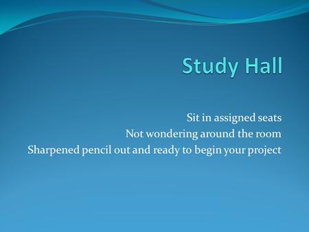 Sit in assigned seats Not wondering around the room Sharpened pencil out and ready to begin your project.