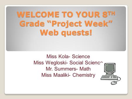 WELCOME TO YOUR 8 TH Grade “Project Week” Web quests! Miss Kola- Science Miss Wegloski- Social Science Mr. Summers- Math Miss Maaliki- Chemistry.