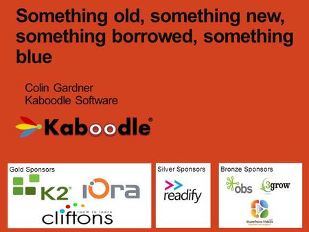 Gold Sponsors Bronze SponsorsSilver Sponsors Something old, something new, something borrowed, something blue Colin Gardner Kaboodle Software.