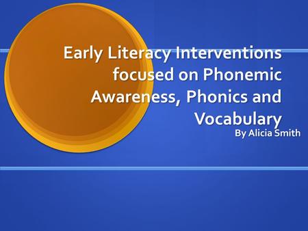 Early Literacy Interventions focused on Phonemic Awareness, Phonics and Vocabulary By Alicia Smith.