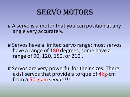 Servo Motors # A servo is a motor that you can position at any angle very accurately. # Servos have a limited servo range; most servos have a range of.