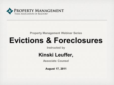 Property Management Webinar Series Evictions & Foreclosures Instructed by Kinski Leuffer, Associate Counsel August 17, 2011.