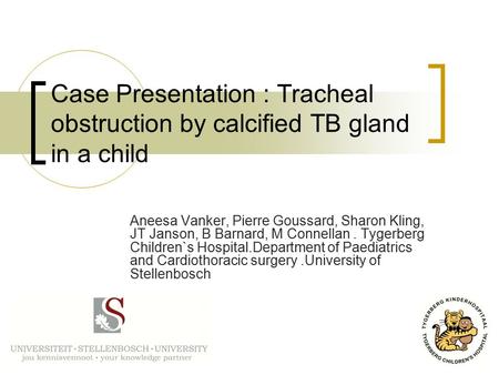 Case Presentation : Tracheal obstruction by calcified TB gland in a child Aneesa Vanker, Pierre Goussard, Sharon Kling, JT Janson, B Barnard, M Connellan.