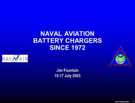 1 Name of Briefing_DDMMYY NAVAL AVIATION BATTERY CHARGERS SINCE 1972 Jim Fountain 15-17 July 2003.