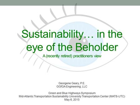 Sustainability… in the eye of the Beholder A (recently retired) practitioners view Georgene Geary, P.E. GGfGA Engineering, LLC Green and Blue Highways.