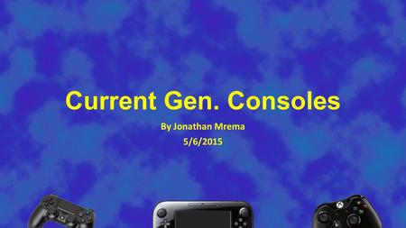 Current Gen. Consoles By Jonathan Mrema 5/6/2015.