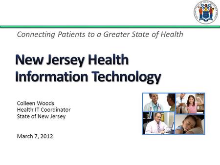 Colleen Woods Health IT Coordinator State of New Jersey March 7, 2012 Connecting Patients to a Greater State of Health.