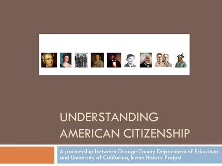 UNDERSTANDING AMERICAN CITIZENSHIP A partnership between Orange County Department of Education and University of California, Irvine History Project.