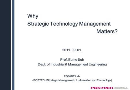 Why Strategic Technology Management Matters? 2011. 09. 01. Prof. Euiho Suh Dept. of Industrial & Management Engineering POSMIT Lab. (POSTECH Strategic.