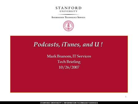 STANFORD UNIVERSITY INFORMATION TECHNOLOGY SERVICES 1 Podcasts, iTunes, and U ! Mark Branom, IT Services Tech Briefing 10/26/2007.