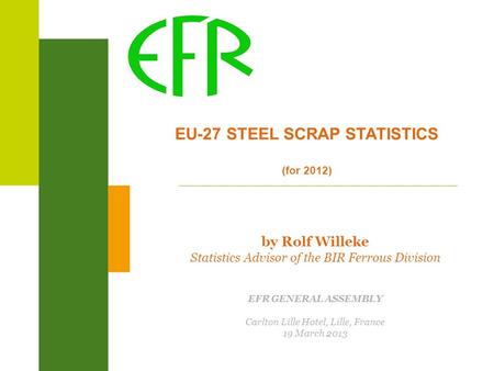 EU-27 STEEL SCRAP STATISTICS (for 2012) by Rolf Willeke Statistics Advisor of the BIR Ferrous Division EFR GENERAL ASSEMBLY Carlton Lille Hotel, Lille,