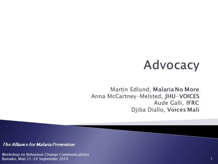 The Alliance for Malaria Prevention Workshop on Behaviour Change Communications Bamako, Mali 21-24 September 2010 Martin Edlund, Malaria No More Anna McCartney-Melsted,