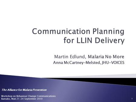 The Alliance for Malaria Prevention Workshop on Behaviour Change Communications Bamako, Mali 21-24 September 2010 Martin Edlund, Malaria No More Anna McCartney-Melsted,