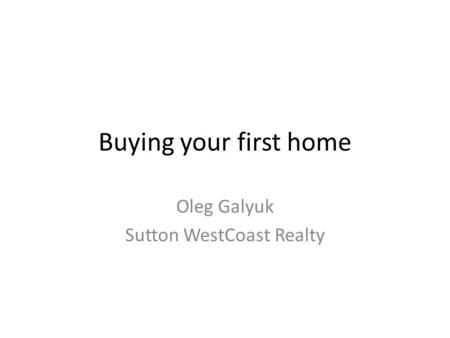 Buying your first home Oleg Galyuk Sutton WestCoast Realty.