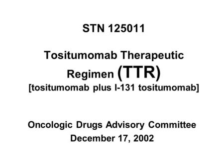 STN 125011 Tositumomab Therapeutic Regimen (TTR) [tositumomab plus I-131 tositumomab] Oncologic Drugs Advisory Committee December 17, 2002.