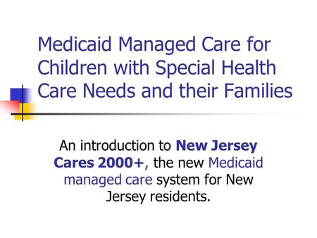 Medicaid Managed Care for Children with Special Health Care Needs and their Families An introduction to New Jersey Cares 2000+, the new Medicaid managed.