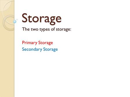 The two types of storage: Primary Storage Secondary Storage