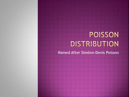 Named After Siméon-Denis Poisson.  Binomial and Geometric distributions only work when we have Bernoulli trials.  There are three conditions for those.