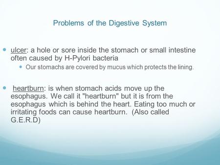 Problems of the Digestive System ulcer: a hole or sore inside the stomach or small intestine often caused by H-Pylori bacteria Our stomachs are covered.