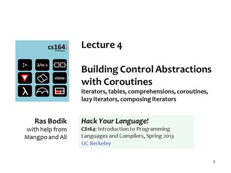 1 Lecture 4 Building Control Abstractions with Coroutines iterators, tables, comprehensions, coroutines, lazy iterators, composing iterators Ras Bodik.