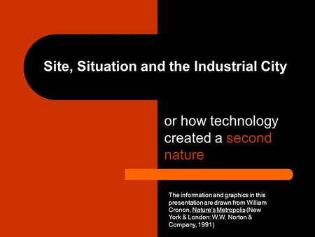 Site, Situation and the Industrial City or how technology created a second nature The information and graphics in this presentation are drawn from William.