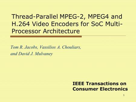 1 Thread-Parallel MPEG-2, MPEG4 and H.264 Video Encoders for SoC Multi- Processor Architecture Tom R. Jacobs, Vassilios A. Chouliars, and David J. Mulvaney.