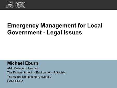 Emergency Management for Local Government - Legal Issues Michael Eburn ANU College of Law and The Fenner School of Environment & Society The Australian.