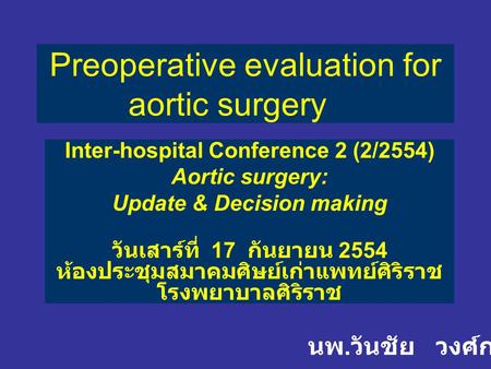 Preoperative evaluation for aortic surgery Inter-hospital Conference 2 (2/2554) Aortic surgery: Update & Decision making วันเสาร์ที่ 17 กันยายน 2554 ห้องประชุมสมาคมศิษย์เก่าแพทย์ศิริราช.