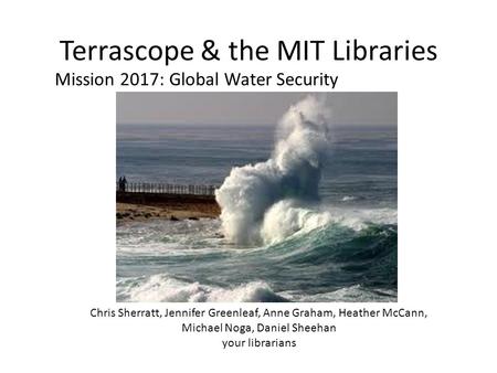 Terrascope & the MIT Libraries Chris Sherratt, Jennifer Greenleaf, Anne Graham, Heather McCann, Michael Noga, Daniel Sheehan your librarians Mission 2017: