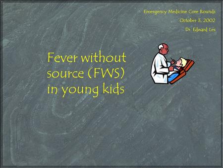 Fever without source (FWS) in young kids Emergency Medicine Core Rounds October 3, 2002 Dr. Edward Les.