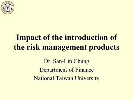 Impact of the introduction of the risk management products Dr. San-Lin Chung Department of Finance National Taiwan University.