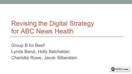 Revising the Digital Strategy for ABC News Health Group B for Best! Lynda Banzi, Holly Batchelder, Charlotte Rowe, Jacob Silberstein.