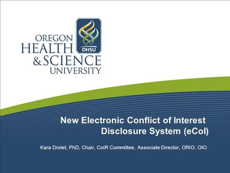 New Electronic Conflict of Interest Disclosure System (eCoI) Kara Drolet, PhD, Chair, CoIR Committee, Associate Director, ORIO, OIO.