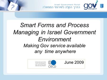 Smart Forms and Process Managing in Israel Government Environment Making Gov service available any time anywhere June 2009.