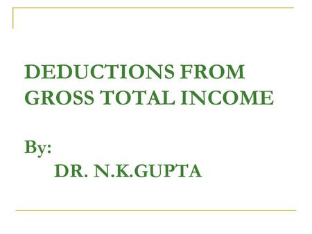 DEDUCTIONS FROM GROSS TOTAL INCOME By: DR. N.K.GUPTA