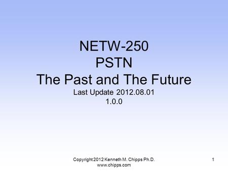 Copyright 2012 Kenneth M. Chipps Ph.D. www.chipps.com NETW-250 PSTN The Past and The Future Last Update 2012.08.01 1.0.0 1.