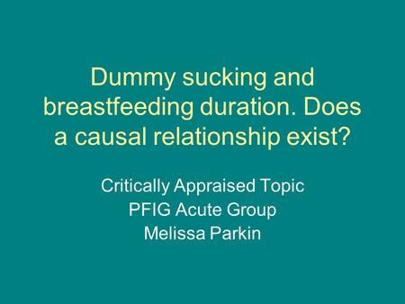 Dummy sucking and breastfeeding duration. Does a causal relationship exist? Critically Appraised Topic PFIG Acute Group Melissa Parkin.