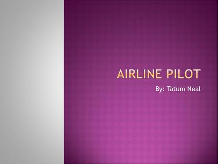 By: Tatum Neal.  Degree not needed but bachelor degree may improve job prospects  Have to have 250 hours of flight time  Also 40 hours of instrument.