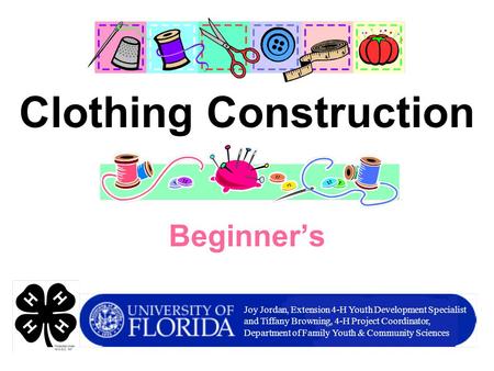 Beginner’s Clothing Construction Joy Jordan, Extension 4-H Youth Development Specialist and Tiffany Browning, 4-H Project Coordinator, Department of Family.