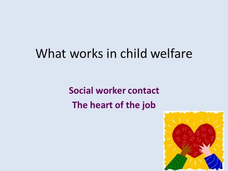 What works in child welfare Social worker contact The heart of the job.