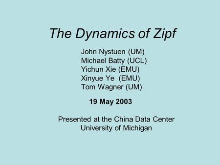 The Dynamics of Zipf John Nystuen (UM) Michael Batty (UCL) Yichun Xie (EMU) Xinyue Ye (EMU) Tom Wagner (UM) 19 May 2003 Presented at the China Data Center.