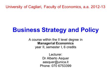 University of Cagliari, Faculty of Economics, a.a. 2012-13 Business Strategy and Policy A course within the II level degree in Managerial Economics year.