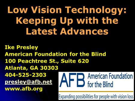 Low Vision Technology: Keeping Up with the Latest Advances Ike Presley American Foundation for the Blind 100 Peachtree St., Suite 620 Atlanta, GA 30303.